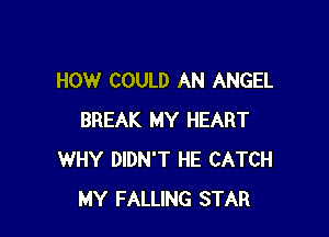 HOW COULD AN ANGEL

BREAK MY HEART
WHY DIDN'T HE CATCH
MY FALLING STAR