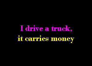 I drive a truck,

it carries money