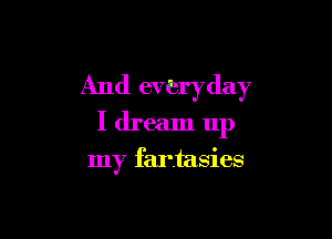 And everyday

I dream 11p

my fantasies