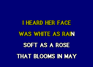 I HEARD HER FACE

WAS WHITE AS RAIN
SOFT AS A ROSE
THAT BLOOMS IN MAY