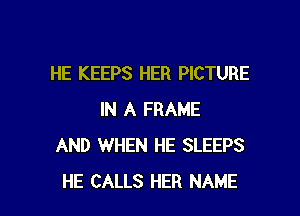 HE KEEPS HER PICTURE

IN A FRAME
AND WHEN HE SLEEPS
HE CALLS HER NAME