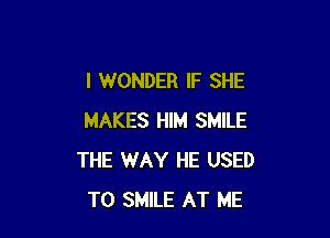 I WONDER IF SHE

MAKES HIM SMILE
THE WAY HE USED
TO SMILE AT ME