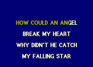 HOW COULD AN ANGEL

BREAK MY HEART
WHY DIDN'T HE CATCH
MY FALLING STAR