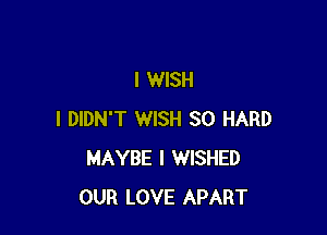 I WISH

I DIDN'T WISH SO HARD
MAYBE l WISHED
OUR LOVE APART