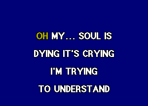 OH MY... SOUL IS

DYING IT'S CRYING
I'M TRYING
TO UNDERSTAND