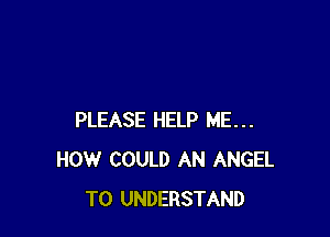 PLEASE HELP ME...
HOW COULD AN ANGEL
TO UNDERSTAND