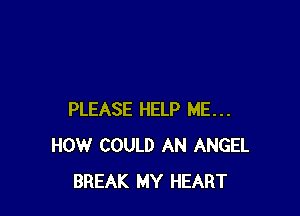 PLEASE HELP ME...
HOW COULD AN ANGEL
BREAK MY HEART