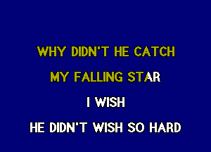 WHY DIDN'T HE CATCH

MY FALLING STAR
I WISH
HE DIDN'T WISH SO HARD