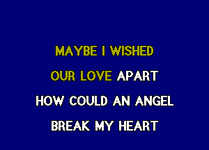 MAYBE I WISHED

OUR LOVE APART
HOW COULD AN ANGEL
BREAK MY HEART