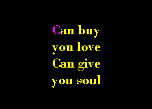 Can buy

you love

Can give

you soul