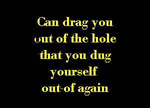 Can drag you
out of the hole

that you dug

yourself
out-of again