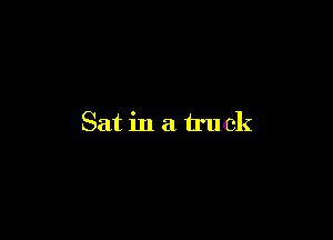 Sat in a truck