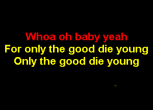 Whoa oh baby yeah
For only the good die young

Only the good die young