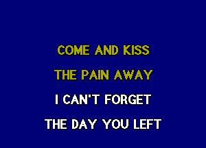 COME AND KISS

THE PAIN AWAY
I CAN'T FORGET
THE DAY YOU LEFT