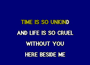 TIME IS SO UNKIND

AND LIFE IS SO CRUEL
WITHOUT YOU
HERE BESIDE ME