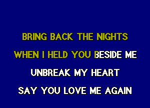 BRING BACK THE NIGHTS
WHEN I HELD YOU BESIDE ME
UNBREAK MY HEART
SAY YOU LOVE ME AGAIN