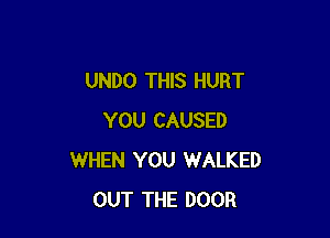 UNDO THIS HURT

YOU CAUSED
WHEN YOU WALKED
OUT THE DOOR