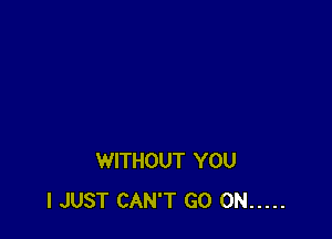 WITHOUT YOU
I JUST CAN'T GO ON .....