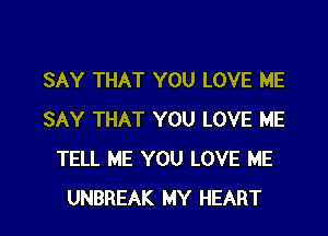 SAY THAT YOU LOVE ME
SAY THAT YOU LOVE ME
TELL ME YOU LOVE ME

UNBREAK MY HEART l
