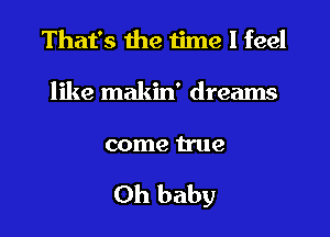 That's the time I feel
like makin' dreams

come true

Oh baby