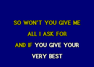 SO WON'T YOU GIVE ME

ALL I ASK FOR
AND IF YOU GIVE YOUR
VERY BEST