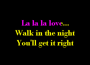 La la la love...
W 31k in the night
You'll get it right

g