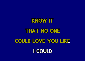 KNOW IT

THAT NO ONE
COULD LOVE YOU LIKE
I COULD