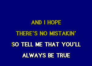 AND I HOPE

THERE'S N0 MISTAKIN'
SO TELL ME THAT YOU'LL
ALWAYS BE TRUE