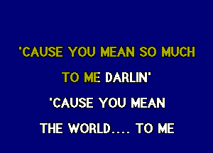 'CAUSE YOU MEAN SO MUCH

TO ME DARLIN'
'CAUSE YOU MEAN
THE WORLD.... TO ME