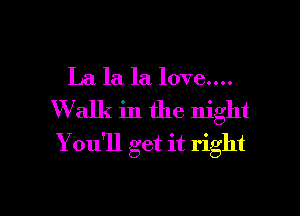 La la la love....
Walk in the night
You'll get it right

g
