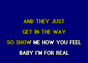 AND THEY JUST

GET IN THE WAY
SO SHOW ME HOW YOU FEEL
BABY I'M FOR REAL