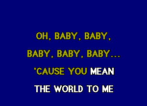 OH, BABY, BABY,

BABY. BABY, BABY...
'CAUSE YOU MEAN
THE WORLD TO ME