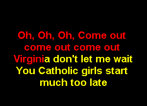 Oh, Oh, Oh, Come out
come out come out

Virginia don't let me wait
You Catholic girls start
much too late