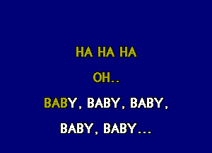 HA HA HA

0H..
BABY, BABY, BABY,
BABY, BABY...