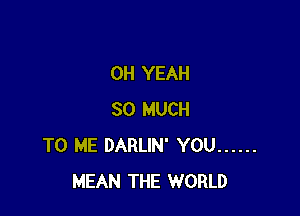 OH YEAH

SO MUCH
TO ME DARLIN' YOU ......
MEAN THE WORLD