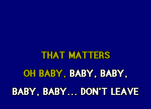THAT MATTERS
0H BABY, BABY, BABY,
BABY, BABY... DON'T LEAVE