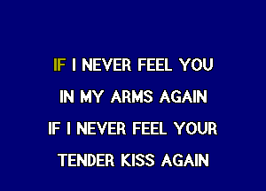 IF I NEVER FEEL YOU

IN MY ARMS AGAIN
IF I NEVER FEEL YOUR
TENDER KISS AGAIN