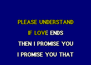 PLEASE UNDERSTAND

IF LOVE ENDS
THEN I PROMISE YOU
I PROMISE YOU THAT