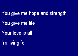 You give me hope and strength
You give me life

Your love is all

I'm living for