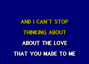 AND I CAN'T STOP

THINKING ABOUT
ABOUT THE LOVE
THAT YOU MADE TO ME