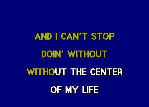 AND I CAN'T STOP

DOIN' WITHOUT
WITHOUT THE CENTER
OF MY LIFE