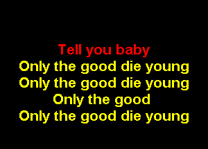 Tell you baby
Only the good die young

Only the good die young
Only the good
Only the good die young