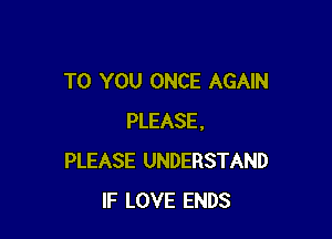 TO YOU ONCE AGAIN

PLEASE.
PLEASE UNDERSTAND
IF LOVE ENDS