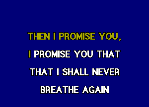 THEN I PROMISE YOU,

I PROMISE YOU THAT
THAT I SHALL NEVER
BREATHE AGAIN