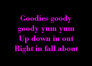 Goodies goody
goody yum yum
Up down in out

Right in fall about

g