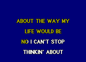 ABOUT THE WAY MY

LIFE WOULD BE
NO I CAN'T STOP
THINKIN' ABOUT