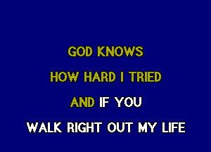 GOD KNOWS

HOW HARD I TRIED
AND IF YOU
WALK RIGHT OUT MY LIFE