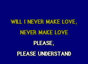 WILL I NEVER MAKE LOVE,

NEVER MAKE LOVE
PLEASE.
PLEASE UNDERSTAND