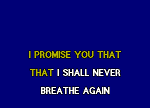I PROMISE YOU THAT
THAT I SHALL NEVER
BREATHE AGAIN
