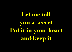 Let me tell
you a secret
Put it in your heart
and keep it